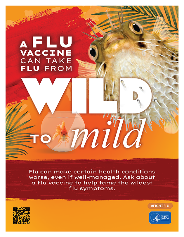 A flu vaccine can take flu from Wild to Mild. Flu can make certain health conditions worse, even if well-managed. Ask about a flu vaccine to help tame the wildest flu symptoms.